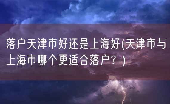 落户天津市好还是上海好(天津市与上海市哪个更适合落户？)