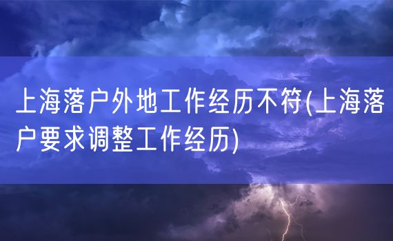 上海落户外地工作经历不符(上海落户要求调整工作经历)