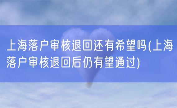 上海落户审核退回还有希望吗(上海落户审核退回后仍有望通过)