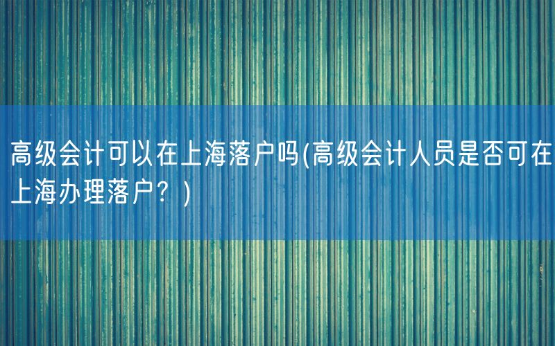 高级会计可以在上海落户吗(高级会计人员是否可在上海办理落户？)