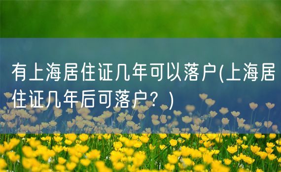 有上海居住证几年可以落户(上海居住证几年后可落户？)