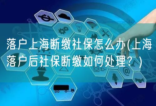 落户上海断缴社保怎么办(上海落户后社保断缴如何处理？)