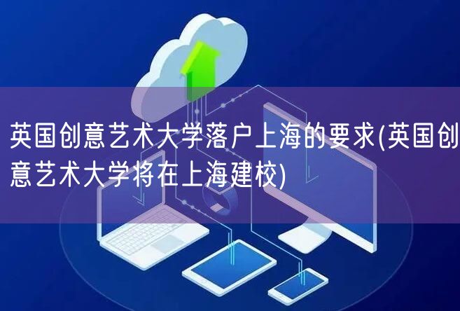 英国创意艺术大学落户上海的要求(英国创意艺术大学将在上海建校)