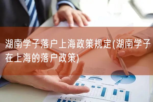 湖南学子落户上海政策规定(湖南学子在上海的落户政策)