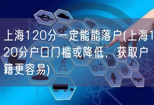 上海120分一定能能落户(上海120分户口门槛或降低，获取户籍更容易)