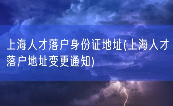 上海人才落户身份证地址(上海人才落户地址变更通知)