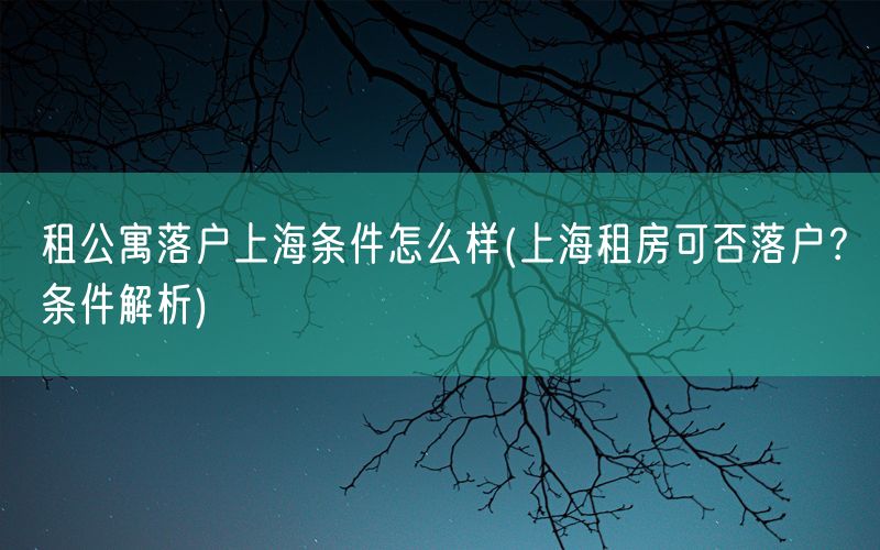 租公寓落户上海条件怎么样(上海租房可否落户？条件解析)