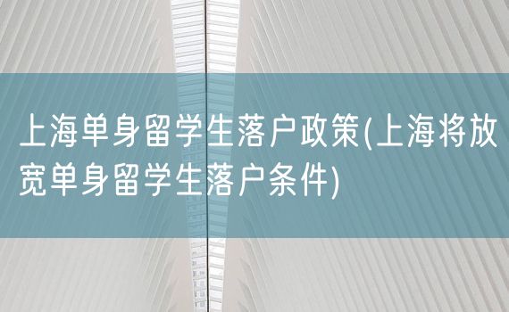 上海单身留学生落户政策(上海将放宽单身留学生落户条件)