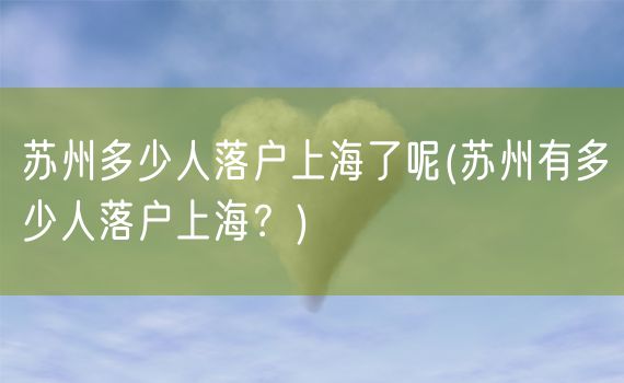 苏州多少人落户上海了呢(苏州有多少人落户上海？)