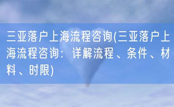 三亚落户上海流程咨询(三亚落户上海流程咨询：详解流程、条件、材料、时限)