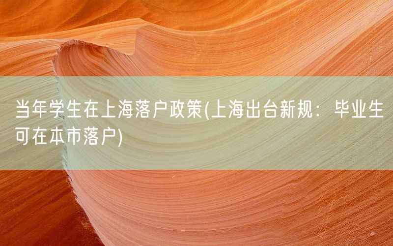 当年学生在上海落户政策(上海出台新规：毕业生可在本市落户)