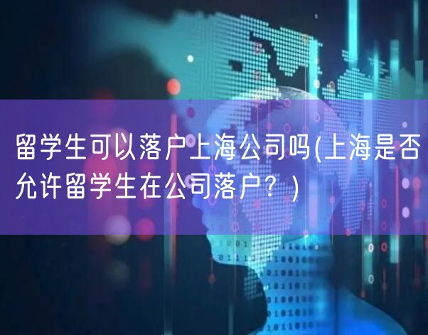 留学生可以落户上海公司吗(上海是否允许留学生在公司落户？)