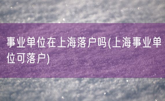 事业单位在上海落户吗(上海事业单位可落户)