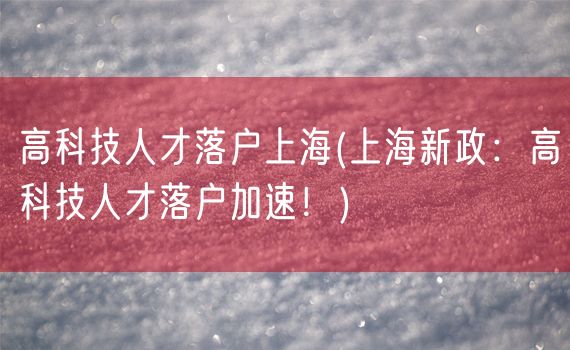 高科技人才落户上海(上海新政：高科技人才落户加速！)