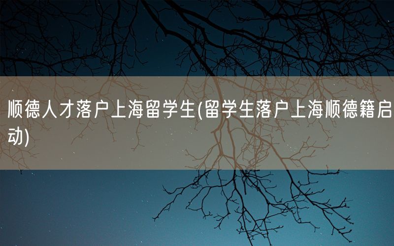 顺德人才落户上海留学生(留学生落户上海顺德籍启动)