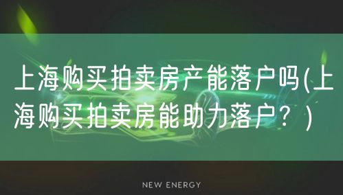 上海购买拍卖房产能落户吗(上海购买拍卖房能助力落户？)