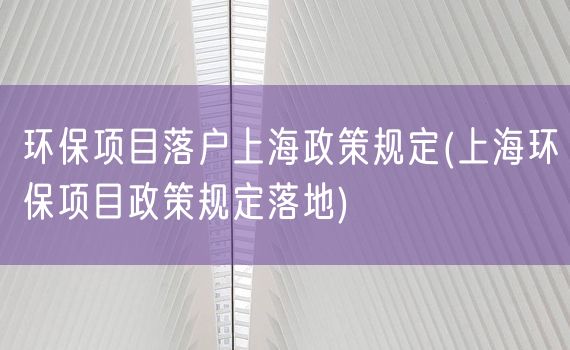 环保项目落户上海政策规定(上海环保项目政策规定落地)