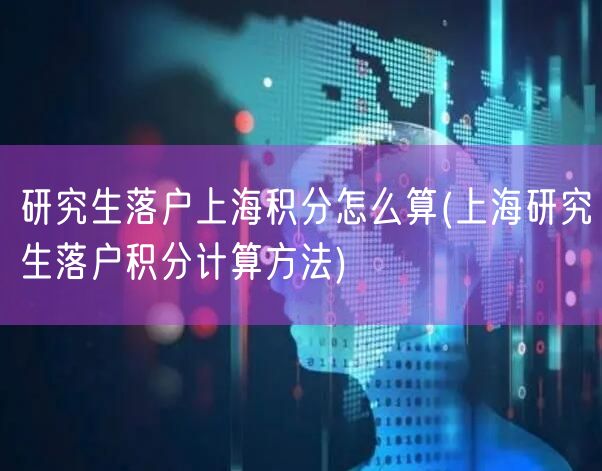 研究生落户上海积分怎么算(上海研究生落户积分计算方法)