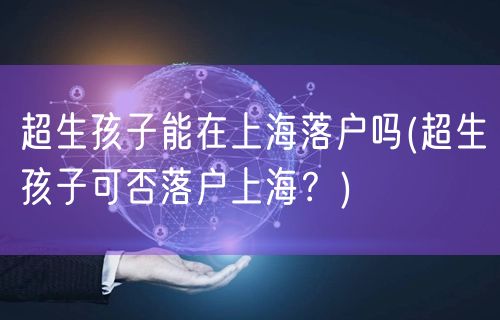 超生孩子能在上海落户吗(超生孩子可否落户上海？)