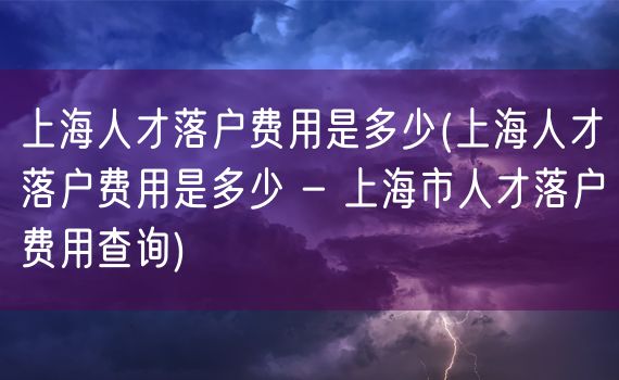 上海人才落户费用是多少(上海人才落户费用是多少 - 上海市人才落户费用查询)