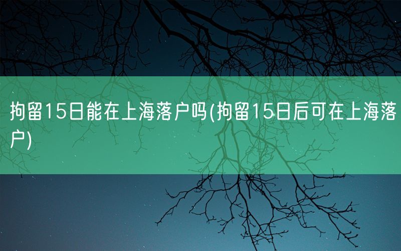 拘留15日能在上海落户吗(拘留15日后可在上海落户)