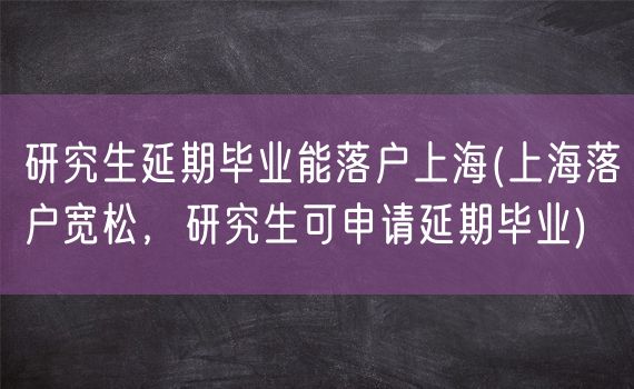 研究生延期毕业能落户上海(上海落户宽松，研究生可申请延期毕业)