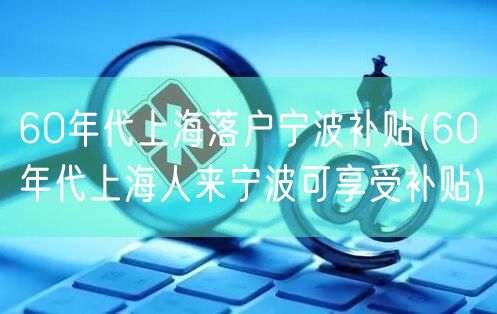 60年代上海落户宁波补贴(60年代上海人来宁波可享受补贴)