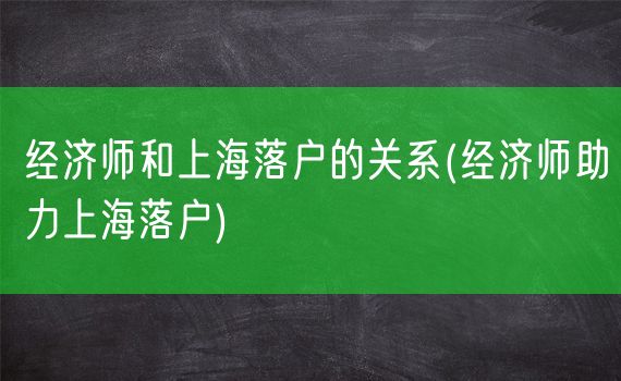 经济师和上海落户的关系(经济师助力上海落户)