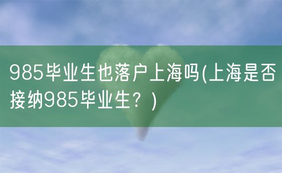 985毕业生也落户上海吗(上海是否接纳985毕业生？)