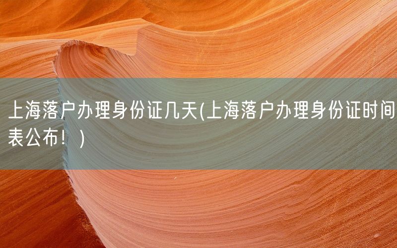 上海落户办理身份证几天(上海落户办理身份证时间表公布！)