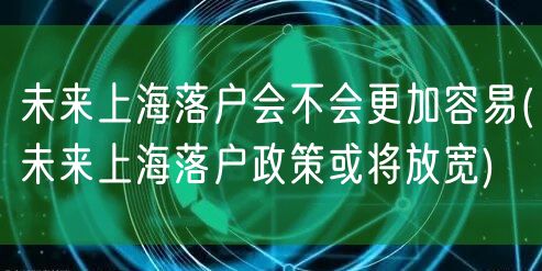 未来上海落户会不会更加容易(未来上海落户政策或将放宽)