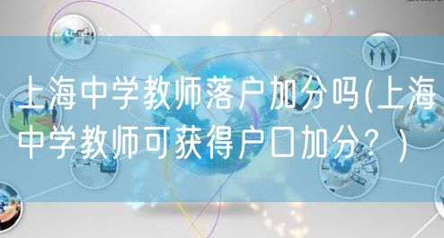 上海中学教师落户加分吗(上海中学教师可获得户口加分？)