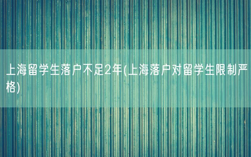 上海留学生落户不足2年(上海落户对留学生限制严格)