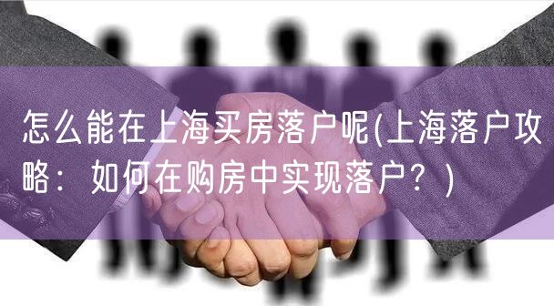 怎么能在上海买房落户呢(上海落户攻略：如何在购房中实现落户？)