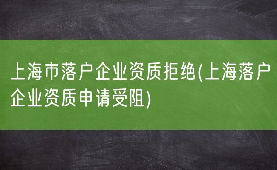 上海市落户企业资质拒绝(上海落户企业资质申请受阻)