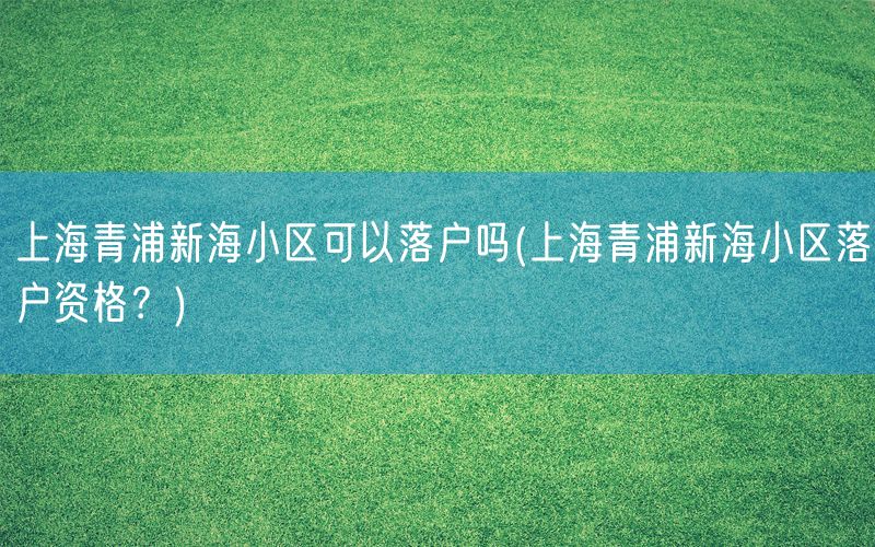 上海青浦新海小区可以落户吗(上海青浦新海小区落户资格？)