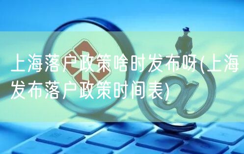 上海落户政策啥时发布呀(上海发布落户政策时间表)