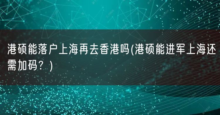 港硕能落户上海再去香港吗(港硕能进军上海还需加码？)