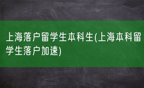 上海落户留学生本科生(上海本科留学生落户加速)