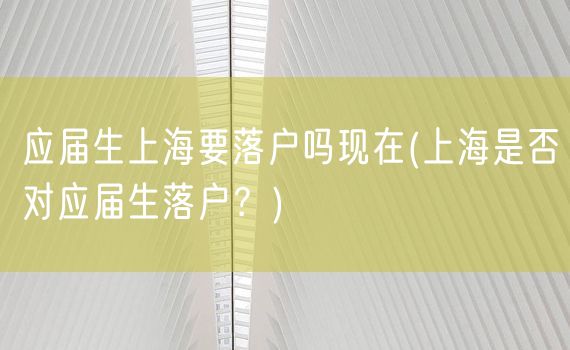 应届生上海要落户吗现在(上海是否对应届生落户？)