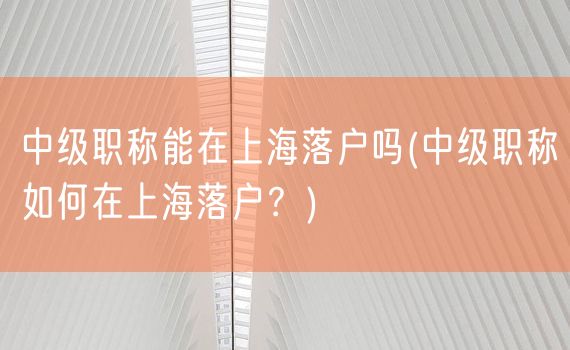 中级职称能在上海落户吗(中级职称如何在上海落户？)