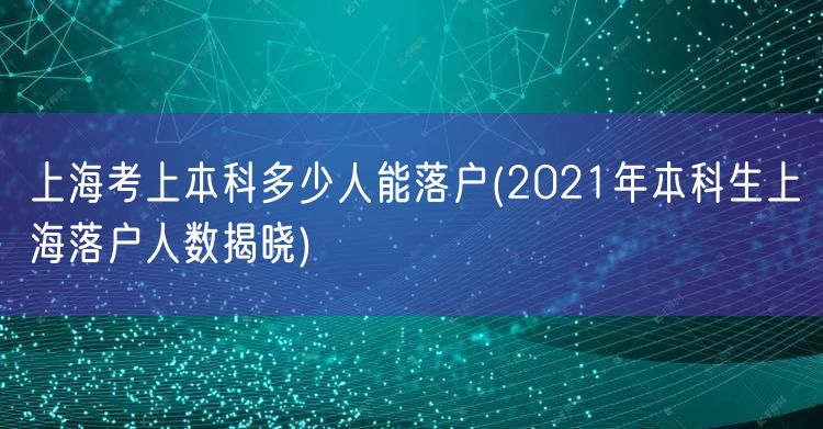 上海考上本科多少人能落户(2021年本科生上海落户人数揭晓)