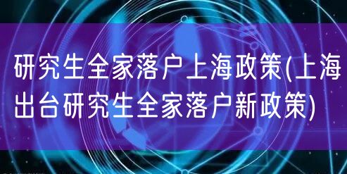 研究生全家落户上海政策(上海出台研究生全家落户新政策)