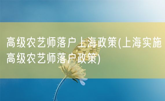 高级农艺师落户上海政策(上海实施高级农艺师落户政策)