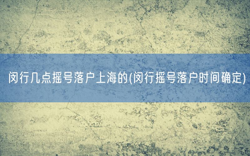 闵行几点摇号落户上海的(闵行摇号落户时间确定)