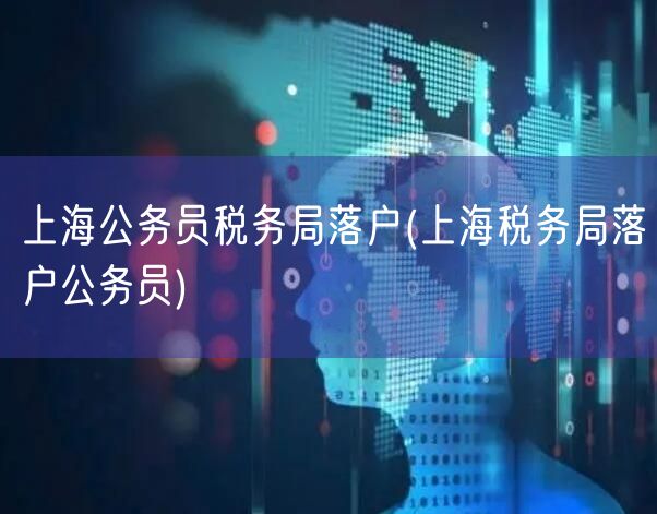 上海公务员税务局落户(上海税务局落户公务员)