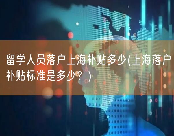 留学人员落户上海补贴多少(上海落户补贴标准是多少？)