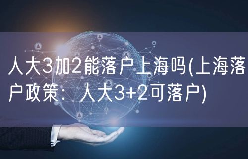 人大3加2能落户上海吗(上海落户政策：人大3+2可落户)