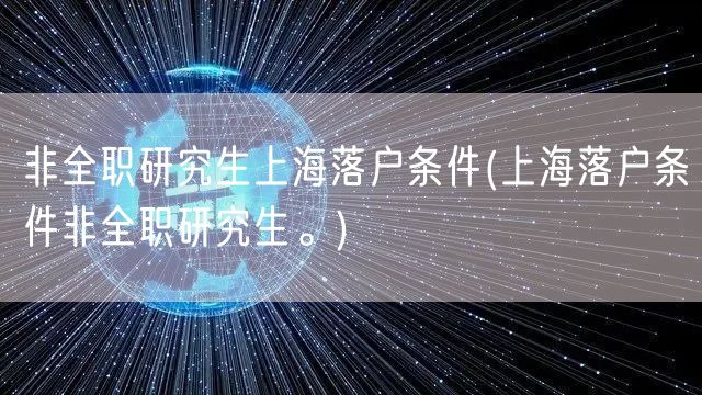 非全职研究生上海落户条件(上海落户条件非全职研究生。)