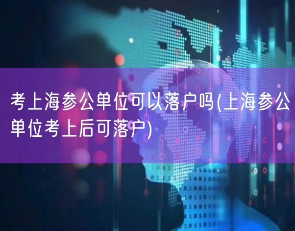 考上海参公单位可以落户吗(上海参公单位考上后可落户)